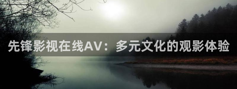 青丝影院免费观看电视剧高清全集：先锋影视在线AV：多元文化的观影体验